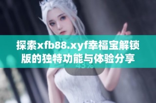 探索xfb88.xyf幸福宝解锁版的独特功能与体验分享