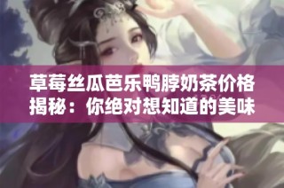 草莓丝瓜芭乐鸭脖奶茶价格揭秘：你绝对想知道的美味组合