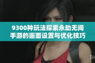9300种玩法探索永劫无间手游的画面设置与优化技巧