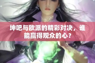 坤吧与欧派的精彩对决，谁能赢得观众的心？