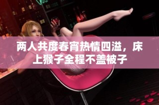 两人共度春宵热情四溢，床上猴子全程不盖被子