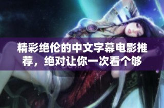 精彩绝伦的中文字幕电影推荐，绝对让你一次看个够