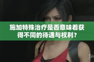 施加特殊治疗是否意味着获得不同的待遇与权利？
