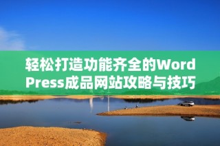轻松打造功能齐全的WordPress成品网站攻略与技巧分享