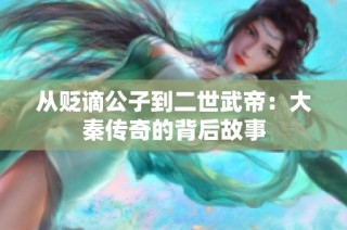从贬谪公子到二世武帝：大秦传奇的背后故事