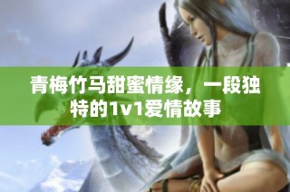 青梅竹马甜蜜情缘，一段独特的1v1爱情故事