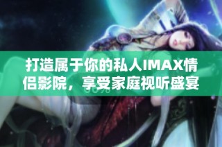打造属于你的私人IMAX情侣影院，享受家庭视听盛宴