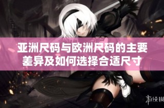 亚洲尺码与欧洲尺码的主要差异及如何选择合适尺寸