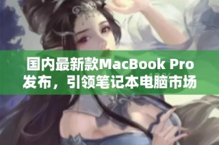 国内最新款MacBook Pro发布，引领笔记本电脑市场新潮流