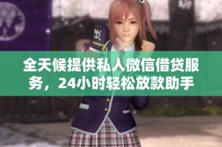 全天候提供私人微信借贷服务，24小时轻松放款助手