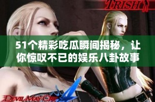 51个精彩吃瓜瞬间揭秘，让你惊叹不已的娱乐八卦故事