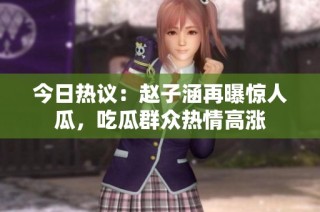 今日热议：赵子涵再曝惊人瓜，吃瓜群众热情高涨