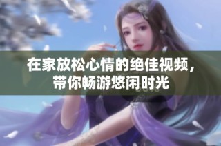 在家放松心情的绝佳视频，带你畅游悠闲时光