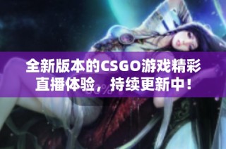 全新版本的CSGO游戏精彩直播体验，持续更新中！