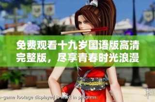 免费观看十九岁国语版高清完整版，尽享青春时光浪漫