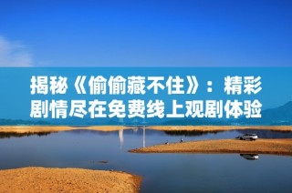 揭秘《偷偷藏不住》：精彩剧情尽在免费线上观剧体验