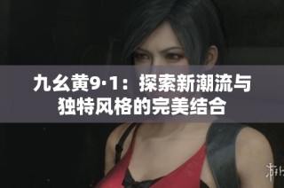 九幺黄9·1：探索新潮流与独特风格的完美结合