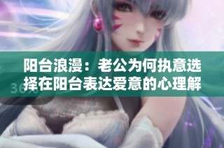 阳台浪漫：老公为何执意选择在阳台表达爱意的心理解析