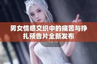 男女情感交织中的痛苦与挣扎预告片全新发布
