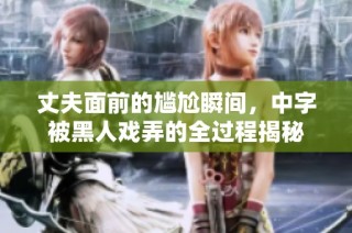 丈夫面前的尴尬瞬间，中字被黑人戏弄的全过程揭秘
