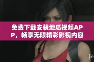免费下载安装地瓜视频APP，畅享无限精彩影视内容