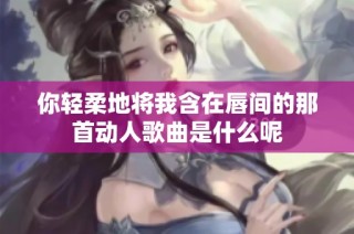 你轻柔地将我含在唇间的那首动人歌曲是什么呢