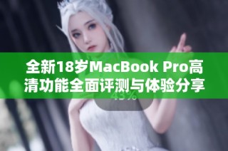 全新18岁MacBook Pro高清功能全面评测与体验分享