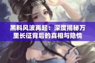 黑料风波再起：深度揭秘万里长征背后的真相与隐情