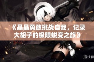 《晶晶勇敢挑战自我，记录大胡子的极限蜕变之旅》