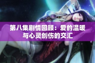 第八集剧情回顾：爱的温暖与心灵创伤的交汇