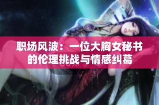 职场风波：一位大胸女秘书的伦理挑战与情感纠葛