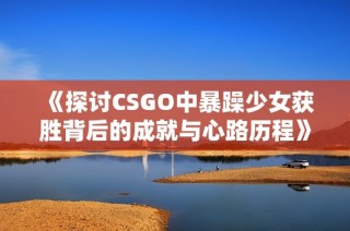 《探讨CSGO中暴躁少女获胜背后的成就与心路历程》