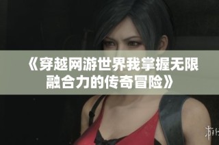 《穿越网游世界我掌握无限融合力的传奇冒险》