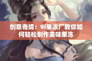 创意奇境：9i果冻厂教你如何轻松制作美味果冻