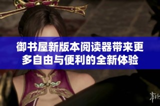 御书屋新版本阅读器带来更多自由与便利的全新体验