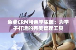 免费CRM特色学生版：为学子打造的完美管理工具