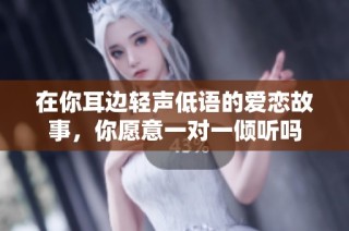 在你耳边轻声低语的爱恋故事，你愿意一对一倾听吗
