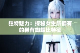 独特魅力：探秘女生所拥有的稀有蝴蝶比特征