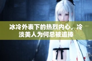 冰冷外表下的热烈内心，冷淡美人为何总被追捧