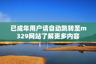已成年用户请自动跳转至m329网站了解更多内容