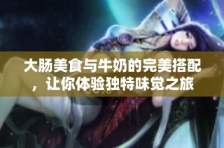 大肠美食与牛奶的完美搭配，让你体验独特味觉之旅