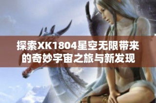 探索XK1804星空无限带来的奇妙宇宙之旅与新发现