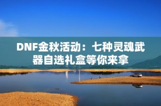 DNF金秋活动：七种灵魂武器自选礼盒等你来拿