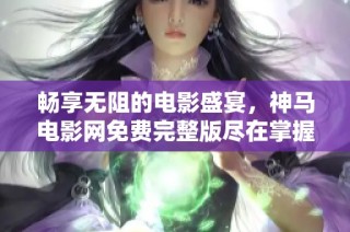 畅享无阻的电影盛宴，神马电影网免费完整版尽在掌握中
