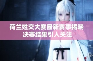 荷兰姓交大赛最新赛事揭晓 决赛结果引人关注