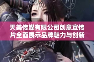 天美传媒有限公司创意宣传片全面展示品牌魅力与创新精神