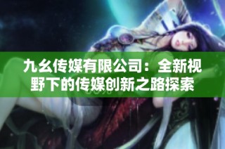 九幺传媒有限公司：全新视野下的传媒创新之路探索