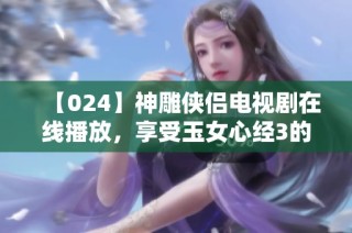 【024】神雕侠侣电视剧在线播放，享受玉女心经3的精彩内容