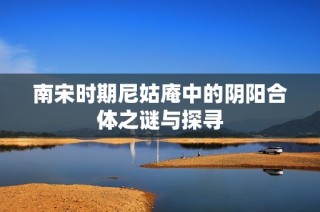 南宋时期尼姑庵中的阴阳合体之谜与探寻