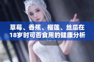 草莓、香蕉、榴莲、丝瓜在18岁时可否食用的健康分析